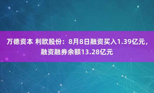 万德资本 利欧股份：8月8日融资买入1.39亿元，融资融券余额13.28亿元