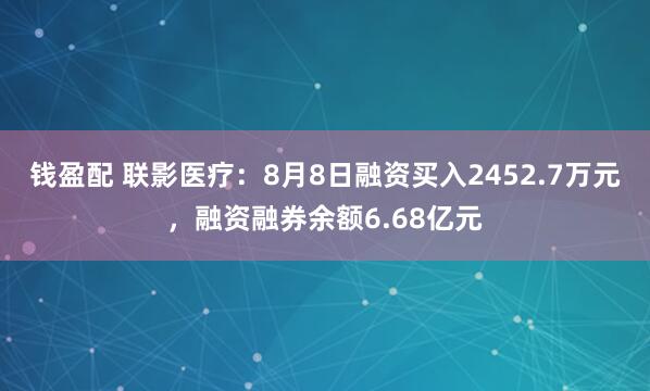 钱盈配 联影医疗：8月8日融资买入2452.7万元，融资融券余额6.68亿元