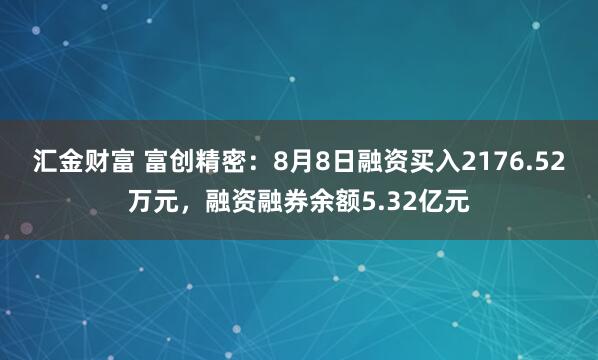 汇金财富 富创精密：8月8日融资买入2176.52万元，融资融券余额5.32亿元