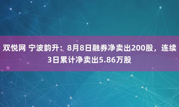 双悦网 宁波韵升：8月8日融券净卖出200股，连续3日累计净卖出5.86万股