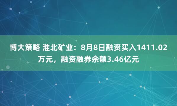 博大策略 淮北矿业：8月8日融资买入1411.02万元，融资融券余额3.46亿元