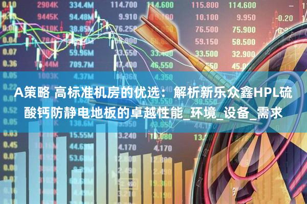 A策略 高标准机房的优选：解析新乐众鑫HPL硫酸钙防静电地板的卓越性能_环境_设备_需求