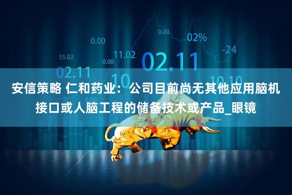 安信策略 仁和药业：公司目前尚无其他应用脑机接口或人脑工程的储备技术或产品_眼镜