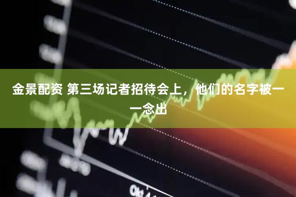 金景配资 第三场记者招待会上，他们的名字被一一念出