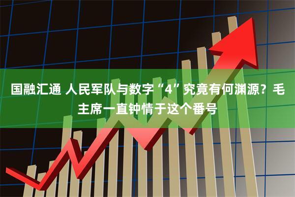 国融汇通 人民军队与数字“4”究竟有何渊源？毛主席一直钟情于这个番号