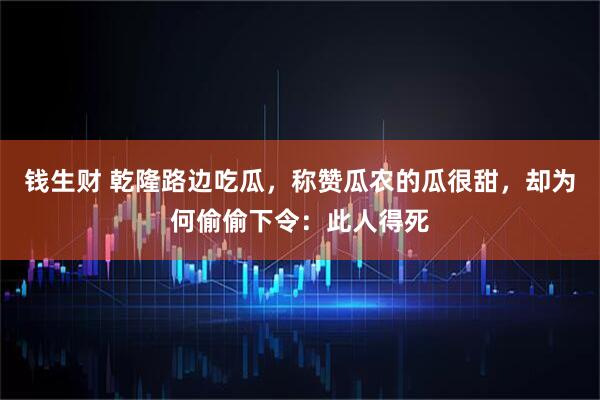 钱生财 乾隆路边吃瓜，称赞瓜农的瓜很甜，却为何偷偷下令：此人得死