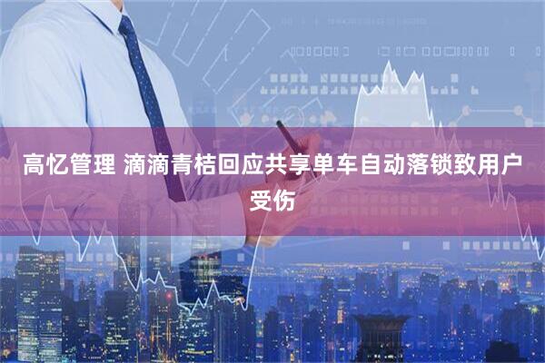 高忆管理 滴滴青桔回应共享单车自动落锁致用户受伤