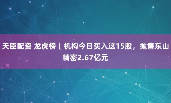 天臣配资 龙虎榜丨机构今日买入这15股，抛售东山精密2.67亿元