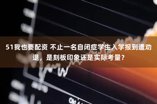 51我也要配资 不止一名自闭症学生入学报到遭劝退，是刻板印象还是实际考量？