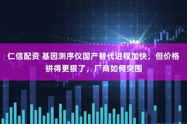 仁信配资 基因测序仪国产替代进程加快，但价格拼得更狠了，厂商如何突围