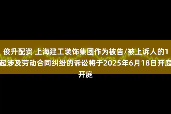 俊升配资 上海建工装饰集团作为被告/被上诉人的1起涉及劳动合同纠纷的诉讼将于2025年6月18日开庭