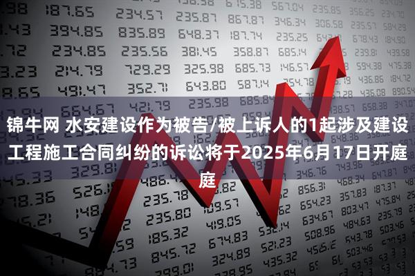 锦牛网 水安建设作为被告/被上诉人的1起涉及建设工程施工合同纠纷的诉讼将于2025年6月17日开庭