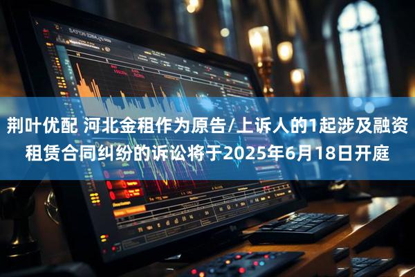 荆叶优配 河北金租作为原告/上诉人的1起涉及融资租赁合同纠纷的诉讼将于2025年6月18日开庭
