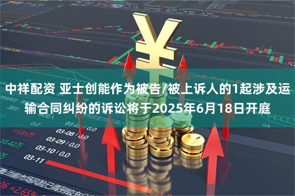 中祥配资 亚士创能作为被告/被上诉人的1起涉及运输合同纠纷的诉讼将于2025年6月18日开庭