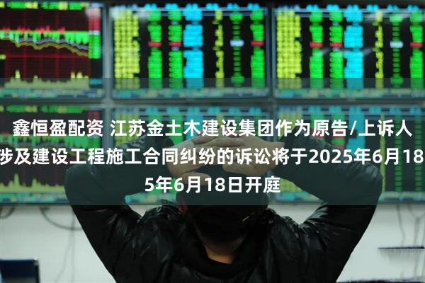 鑫恒盈配资 江苏金土木建设集团作为原告/上诉人的1起涉及建设工程施工合同纠纷的诉讼将于2025年6月18日开庭