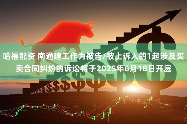 哈福配资 南通建工作为被告/被上诉人的1起涉及买卖合同纠纷的诉讼将于2025年6月18日开庭