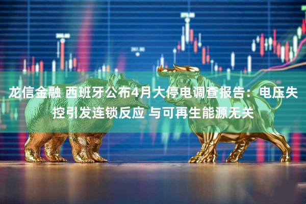 龙信金融 西班牙公布4月大停电调查报告：电压失控引发连锁反应 与可再生能源无关