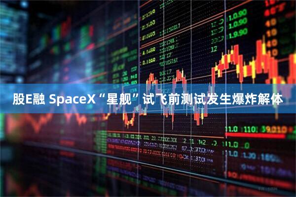 股E融 SpaceX“星舰”试飞前测试发生爆炸解体