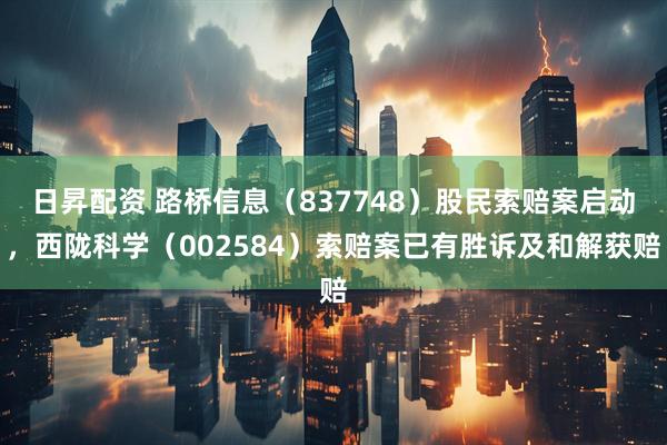 日昇配资 路桥信息（837748）股民索赔案启动，西陇科学（002584）索赔案已有胜诉及和解获赔