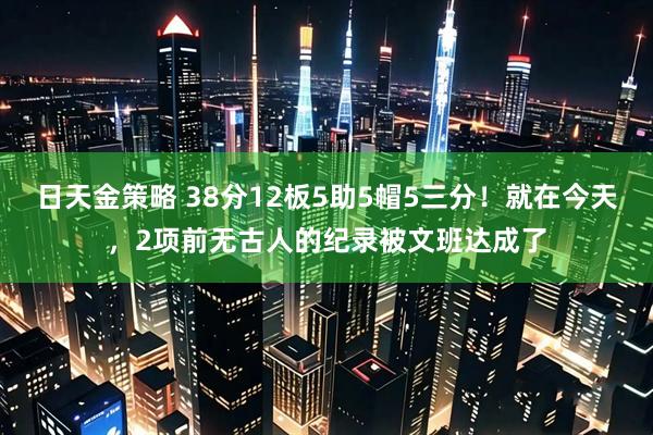 日天金策略 38分12板5助5帽5三分！就在今天，2项前无古人的纪录被文班达成了