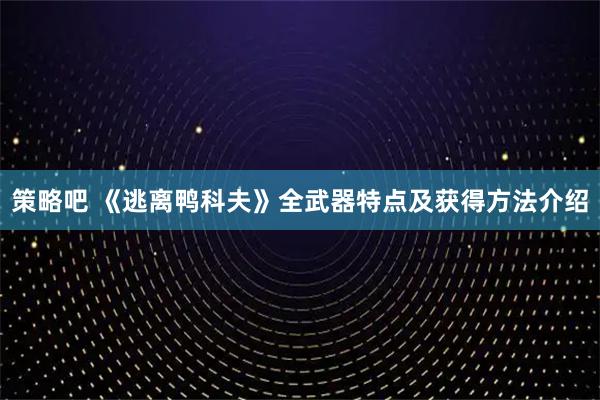 策略吧 《逃离鸭科夫》全武器特点及获得方法介绍