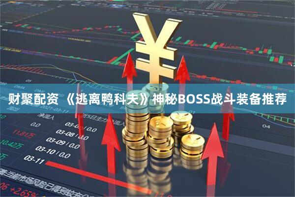 财聚配资 《逃离鸭科夫》神秘BOSS战斗装备推荐