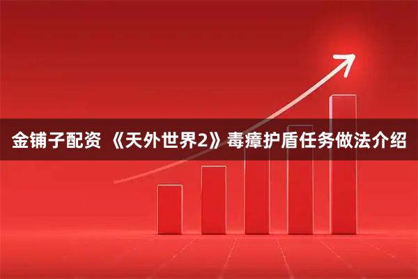 金铺子配资 《天外世界2》毒瘴护盾任务做法介绍