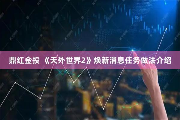 鼎红金投 《天外世界2》焕新消息任务做法介绍