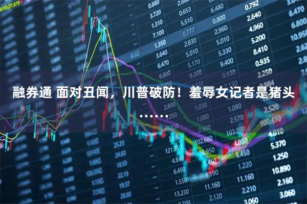 融券通 面对丑闻，川普破防！羞辱女记者是猪头……