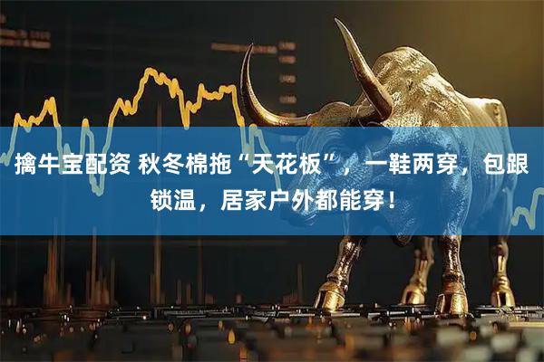 擒牛宝配资 秋冬棉拖“天花板”，一鞋两穿，包跟锁温，居家户外都能穿！