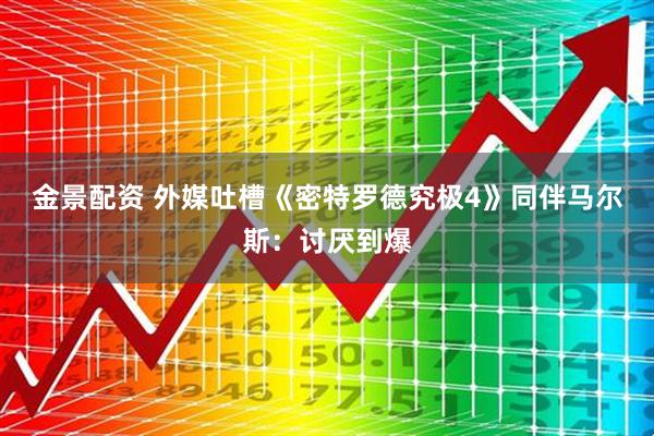 金景配资 外媒吐槽《密特罗德究极4》同伴马尔斯：讨厌到爆