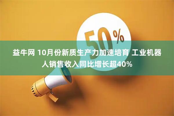 益牛网 10月份新质生产力加速培育&#32;工业机器人销售收入同比增长超40%