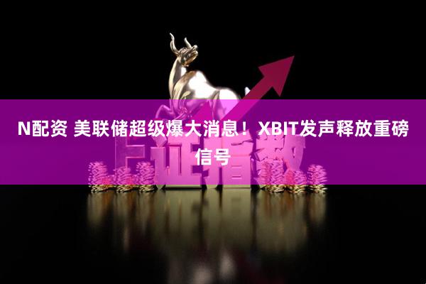 N配资 美联储超级爆大消息！XBIT发声释放重磅信号