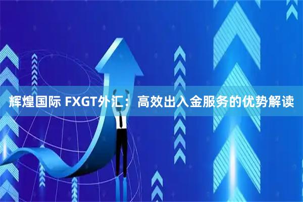 辉煌国际 FXGT外汇：高效出入金服务的优势解读