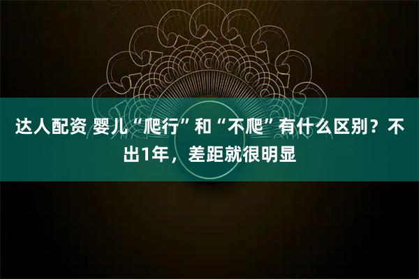 达人配资 婴儿“爬行”和“不爬”有什么区别？不出1年，差距就很明显