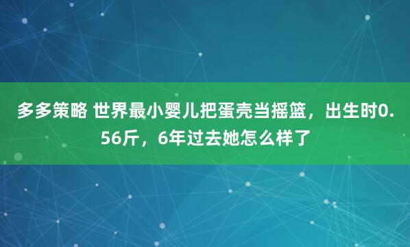 多多策略 世界最小婴儿把蛋壳当摇篮，出生时0.56斤，6年过去她怎么样了