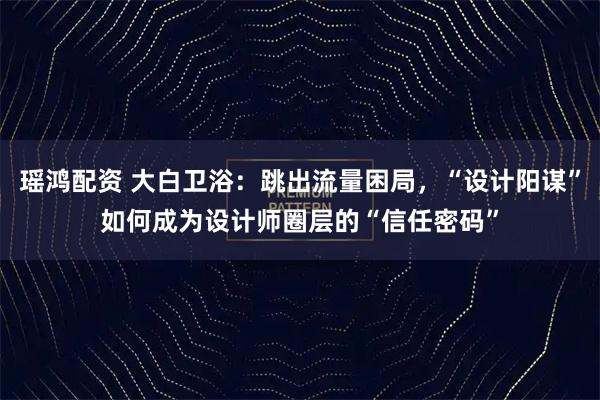 瑶鸿配资 大白卫浴：跳出流量困局，“设计阳谋”如何成为设计师圈层的“信任密码”