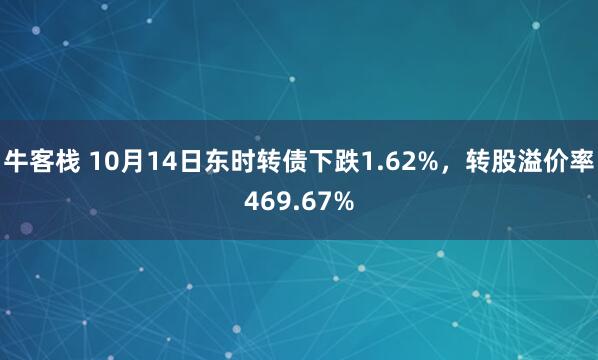 牛客栈 10月14日东时转债下跌1.62%，转股溢价率469.67%