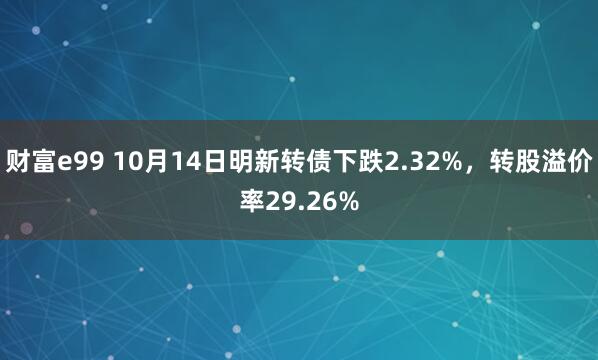 财富e99 10月14日明新转债下跌2.32%，转股溢价率29.26%