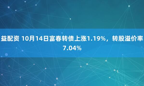 益配资 10月14日富春转债上涨1.19%，转股溢价率7.04%