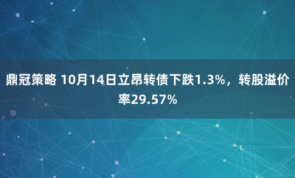 鼎冠策略 10月14日立昂转债下跌1.3%，转股溢价率29.57%