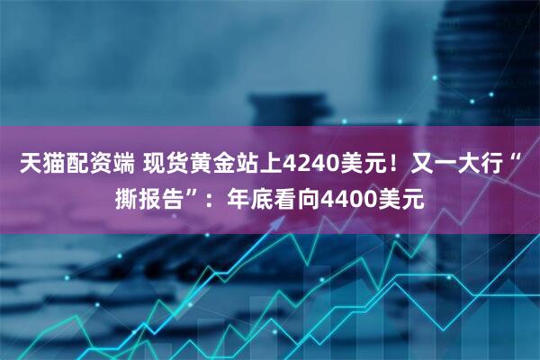 天猫配资端 现货黄金站上4240美元！又一大行“撕报告”：年底看向4400美元