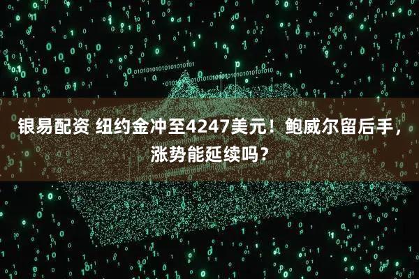 银易配资 纽约金冲至4247美元！鲍威尔留后手，涨势能延续吗？