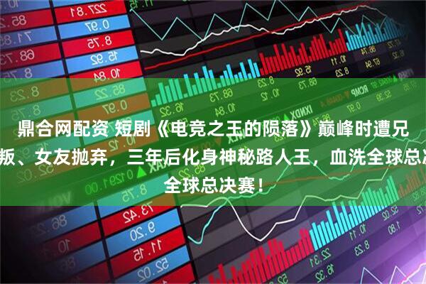 鼎合网配资 短剧《电竞之王的陨落》巅峰时遭兄弟背叛、女友抛弃，三年后化身神秘路人王，血洗全球总决赛！