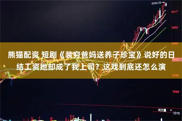 熊猫配资 短剧《装穷爸妈送养子珍宝》说好的日结工资她却成了我上司？这戏到底还怎么演