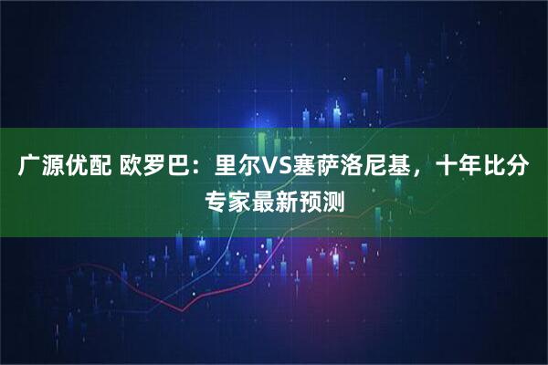 广源优配 欧罗巴：里尔VS塞萨洛尼基，十年比分专家最新预测