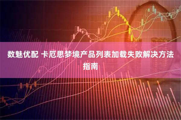 数魅优配 卡厄思梦境产品列表加载失败解决方法指南
