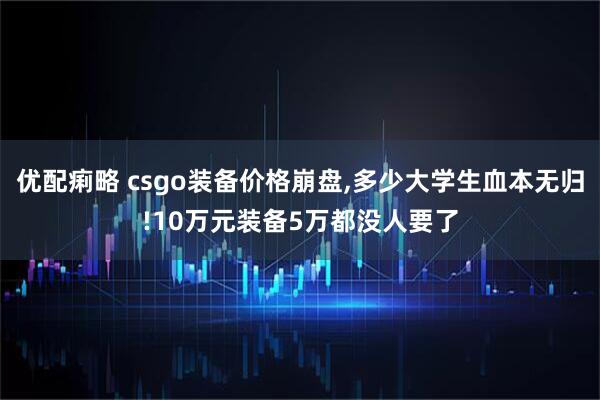 优配痢略 csgo装备价格崩盘,多少大学生血本无归!10万元装备5万都没人要了
