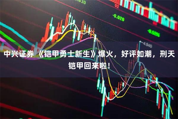中兴证券 《铠甲勇士新生》爆火，好评如潮，刑天铠甲回来啦！