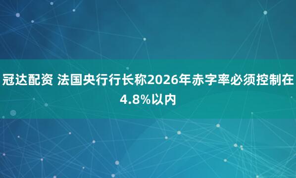 冠达配资 法国央行行长称2026年赤字率必须控制在4.8%以内
